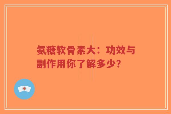 氨糖软骨素大：功效与副作用你了解多少？