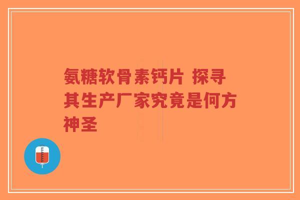氨糖软骨素钙片 探寻其生产厂家究竟是何方神圣