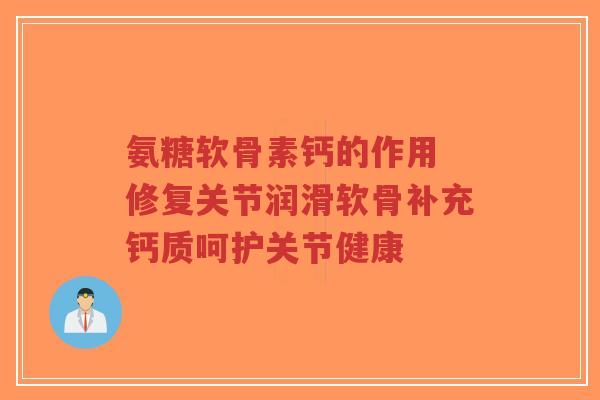氨糖软骨素钙的作用 修复关节润滑软骨补充钙质呵护关节健康