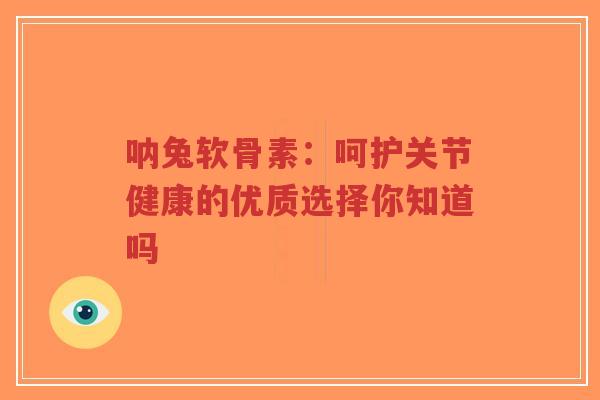 呐兔软骨素：呵护关节健康的优质选择你知道吗