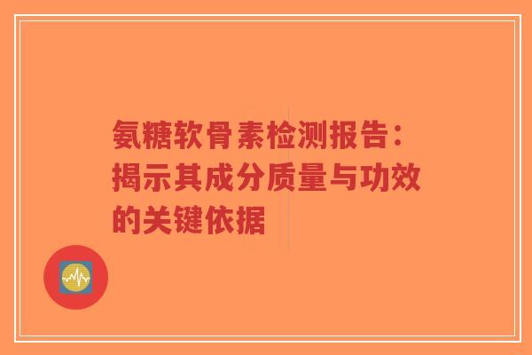 氨糖软骨素检测报告：揭示其成分质量与功效的关键依据