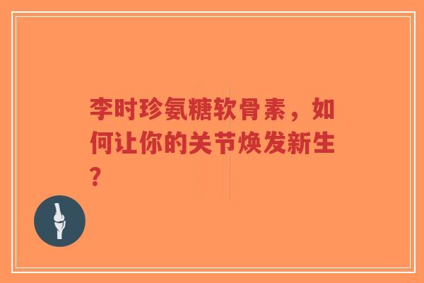 李时珍氨糖软骨素，如何让你的关节焕发新生？
