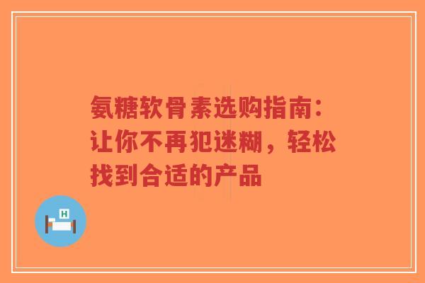 氨糖软骨素选购指南：让你不再犯迷糊，轻松找到合适的产品