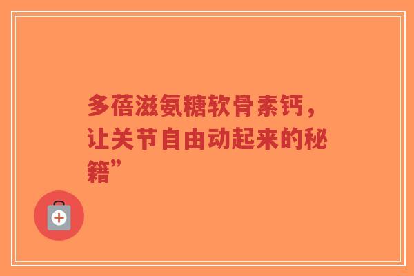 多蓓滋氨糖软骨素钙，让关节自由动起来的秘籍”