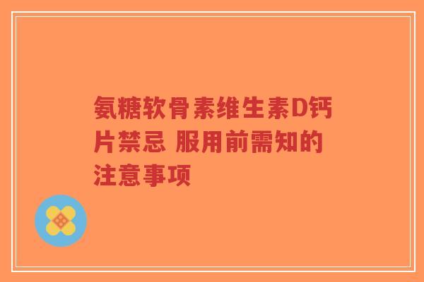 氨糖软骨素维生素D钙片禁忌 服用前需知的注意事项