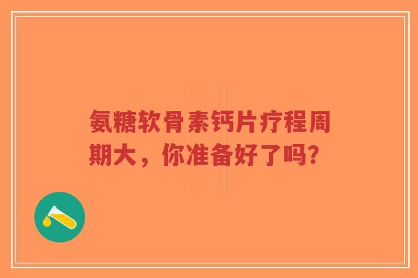 氨糖软骨素钙片疗程周期大，你准备好了吗？