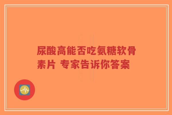 尿酸高能否吃氨糖软骨素片 专家告诉你答案