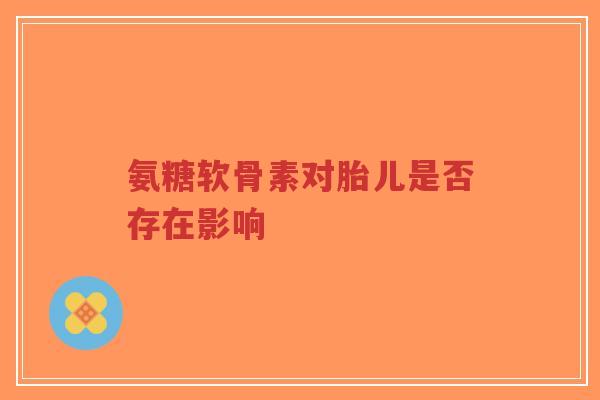 氨糖软骨素对胎儿是否存在影响