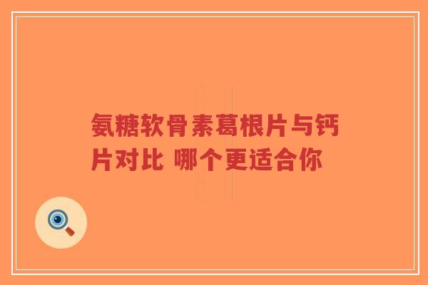 氨糖软骨素葛根片与钙片对比 哪个更适合你