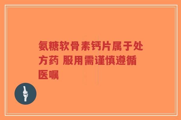 氨糖软骨素钙片属于处方药 服用需谨慎遵循医嘱