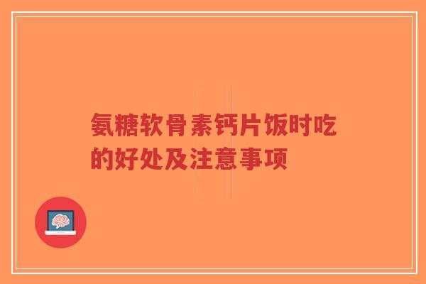 氨糖软骨素钙片饭时吃的好处及注意事项
