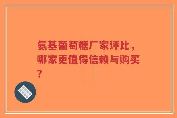 氨基葡萄糖厂家评比，哪家更值得信赖与购买？