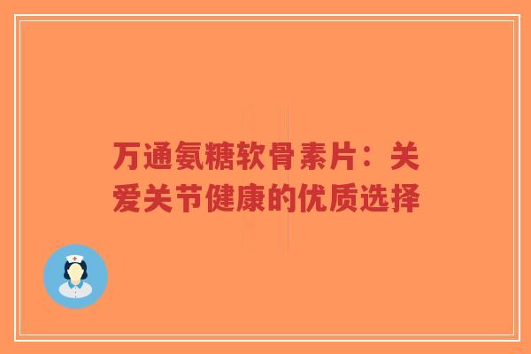 万通氨糖软骨素片：关爱关节健康的优质选择