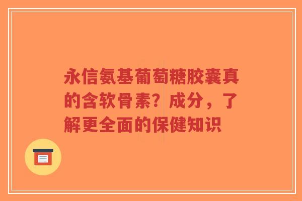 永信氨基葡萄糖胶囊真的含软骨素？成分，了解更全面的保健知识