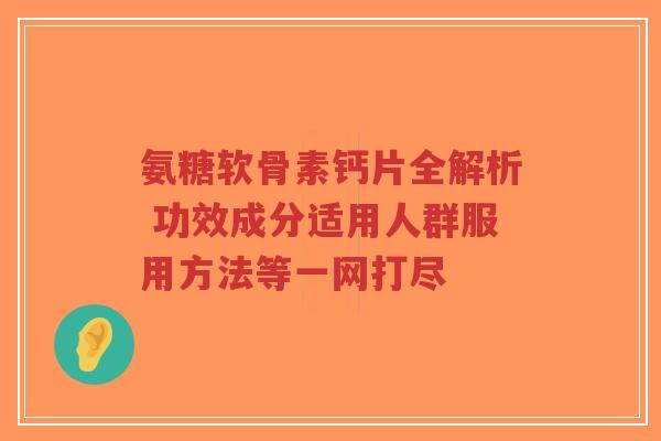 氨糖软骨素钙片全解析 功效成分适用人群服用方法等一网打尽