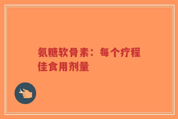 氨糖软骨素：每个疗程佳食用剂量