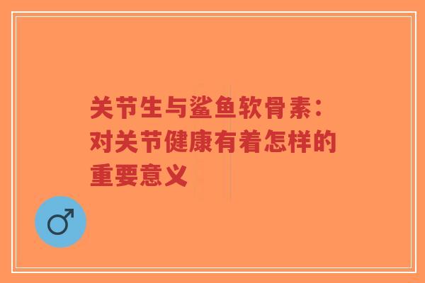 关节生与鲨鱼软骨素：对关节健康有着怎样的重要意义