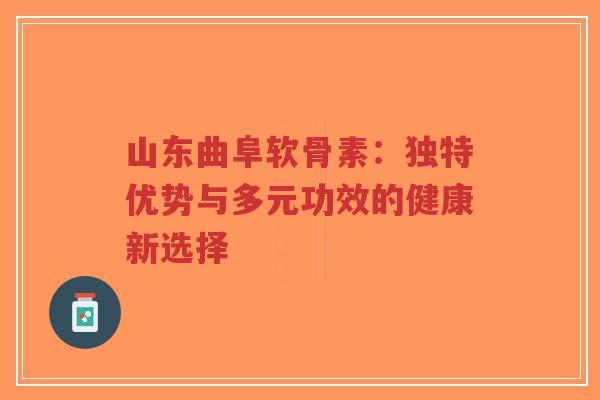 山东曲阜软骨素：独特优势与多元功效的健康新选择