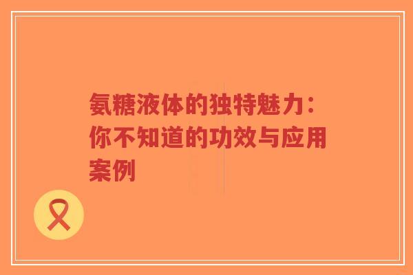 氨糖液体的独特魅力：你不知道的功效与应用案例