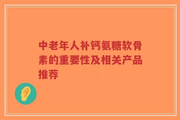 中老年人补钙氨糖软骨素的重要性及相关产品推荐