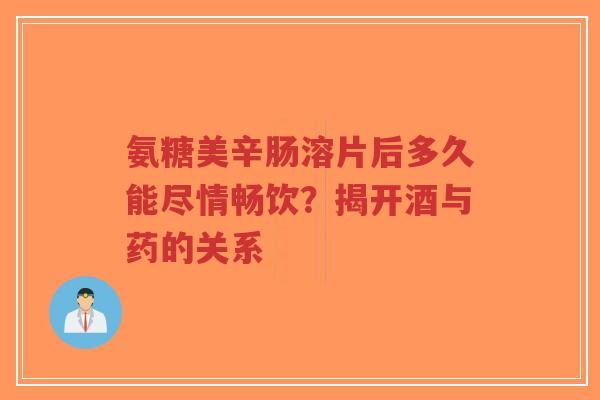 氨糖美辛肠溶片后多久能尽情畅饮？揭开酒与药的关系