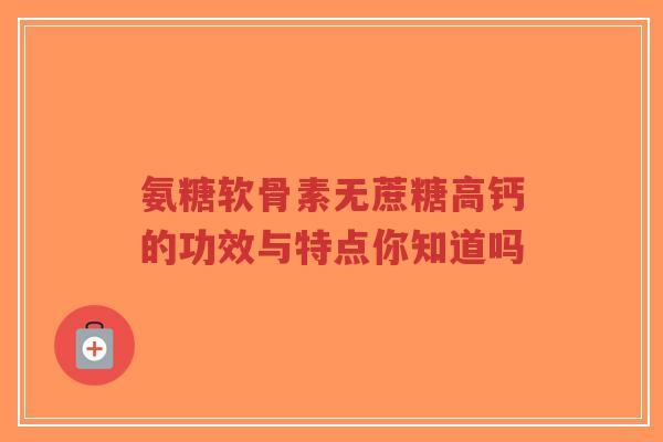 氨糖软骨素无蔗糖高钙的功效与特点你知道吗