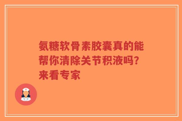 氨糖软骨素胶囊真的能帮你清除关节积液吗？来看专家