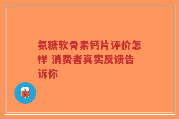 氨糖软骨素钙片评价怎样 消费者真实反馈告诉你