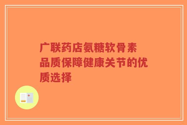 广联药店氨糖软骨素 品质保障健康关节的优质选择