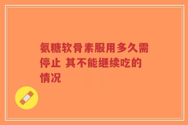氨糖软骨素服用多久需停止 其不能继续吃的情况