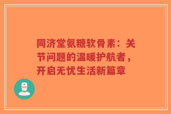 同济堂氨糖软骨素：关节问题的温暖护航者，开启无忧生活新篇章