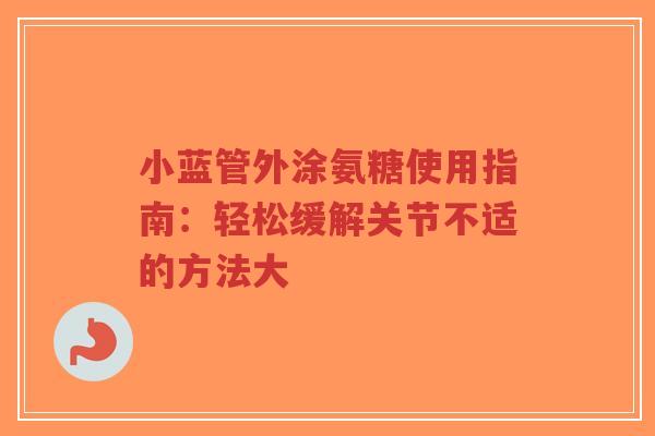 小蓝管外涂氨糖使用指南：轻松缓解关节不适的方法大