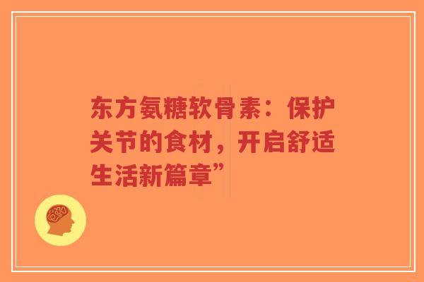 东方氨糖软骨素：保护关节的食材，开启舒适生活新篇章”