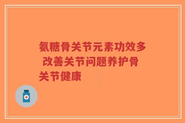 氨糖骨关节元素功效多 改善关节问题养护骨关节健康 氨糖骨关节元素功效多 改善关节问题养护骨关节健康