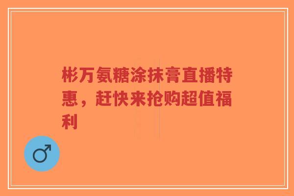 彬万氨糖涂抹膏直播特惠,赶快来抢购超值福利 彬万氨糖涂抹膏直播特惠,赶快来抢购超值福利
