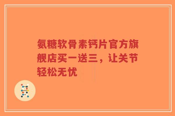 氨糖软骨素钙片官方旗舰店买一送三，让关节轻松无忧
