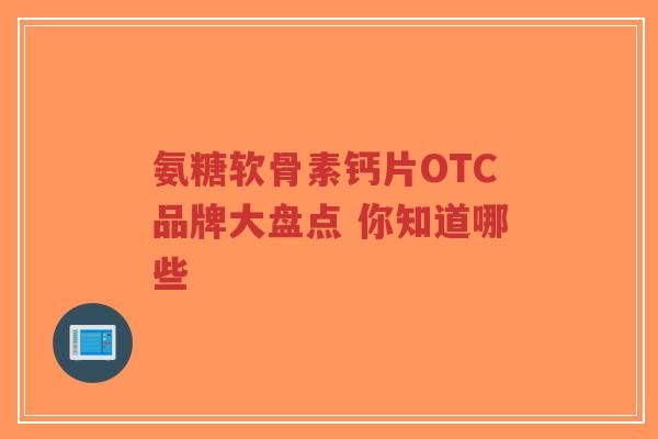 氨糖软骨素钙片OTC品牌大盘点 你知道哪些