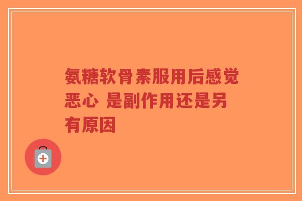 氨糖软骨素服用后感觉恶心 是副作用还是另有原因