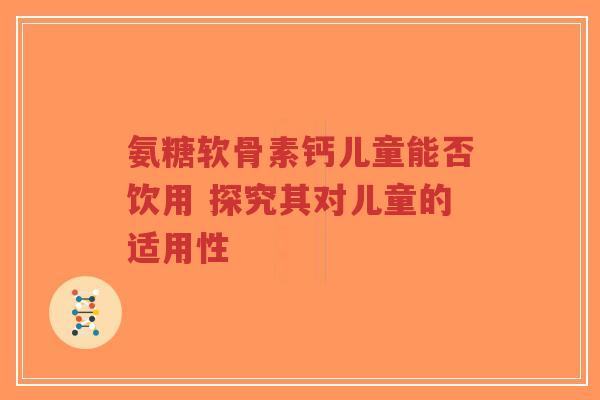 氨糖软骨素钙儿童能否饮用 探究其对儿童的适用性