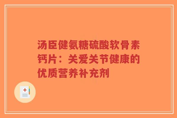 汤臣健氨糖硫酸软骨素钙片：关爱关节健康的优质营养补充剂