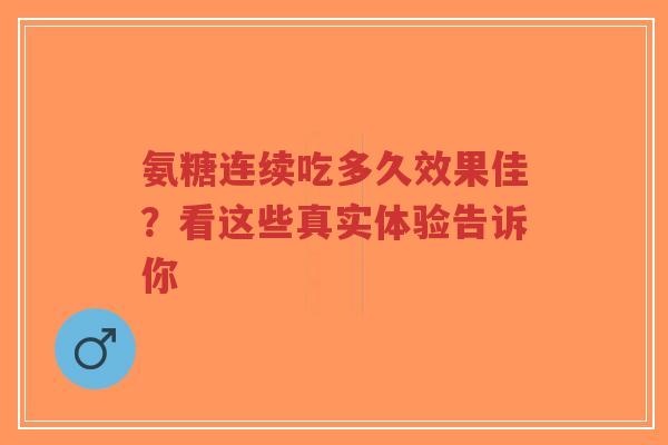 氨糖连续吃多久效果佳？看这些真实体验告诉你