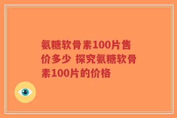 氨糖软骨素100片售价多少 探究氨糖软骨素100片的价格