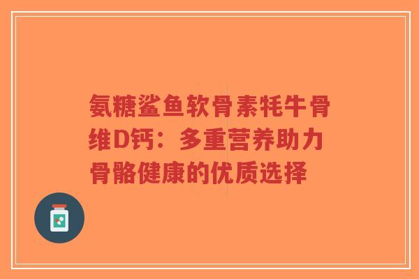 氨糖鲨鱼软骨素牦牛骨维D钙:多重营养助力骨骼健康的优质选择 氨糖鲨鱼软骨素牦牛骨维D钙:多重营养助力骨骼健康的优质选择