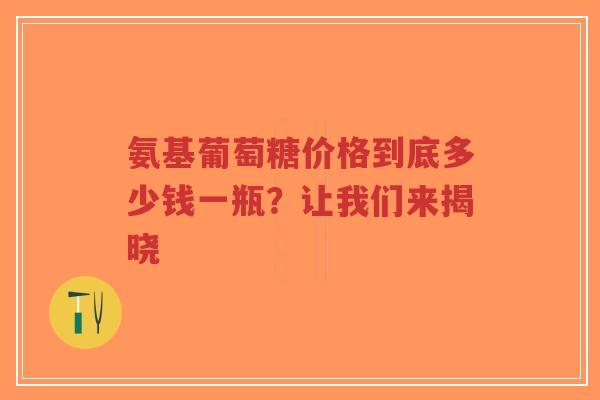 氨基葡萄糖价格到底多少钱一瓶？让我们来揭晓