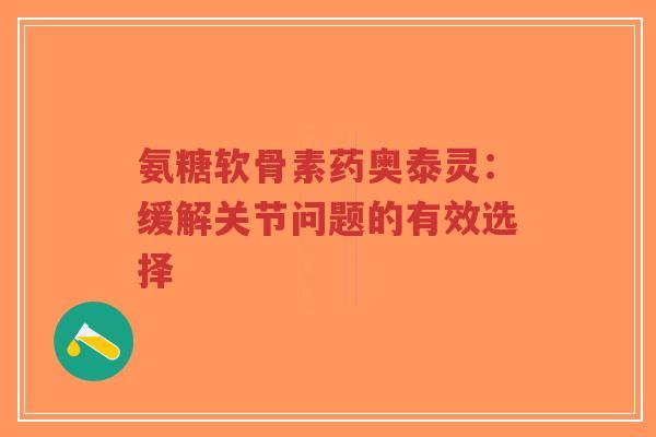 氨糖软骨素药奥泰灵：缓解关节问题的有效选择