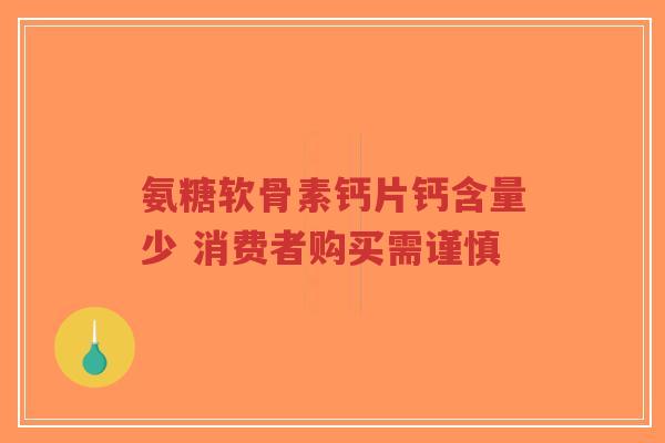 氨糖软骨素钙片钙含量少 消费者购买需谨慎