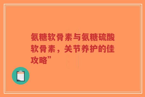 氨糖软骨素与氨糖硫酸软骨素，关节养护的佳攻略”