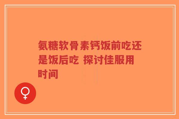 氨糖软骨素钙饭前吃还是饭后吃 探讨佳服用时间