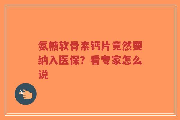 氨糖软骨素钙片竟然要纳入医保？看专家怎么说
