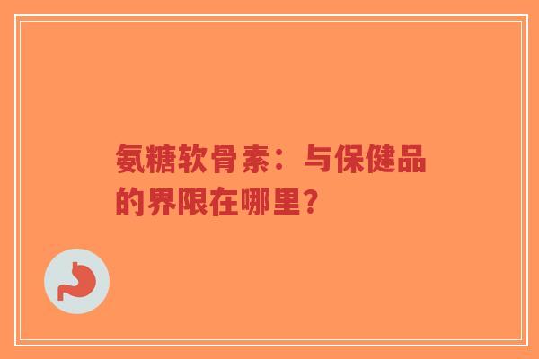 氨糖软骨素：与保健品的界限在哪里？